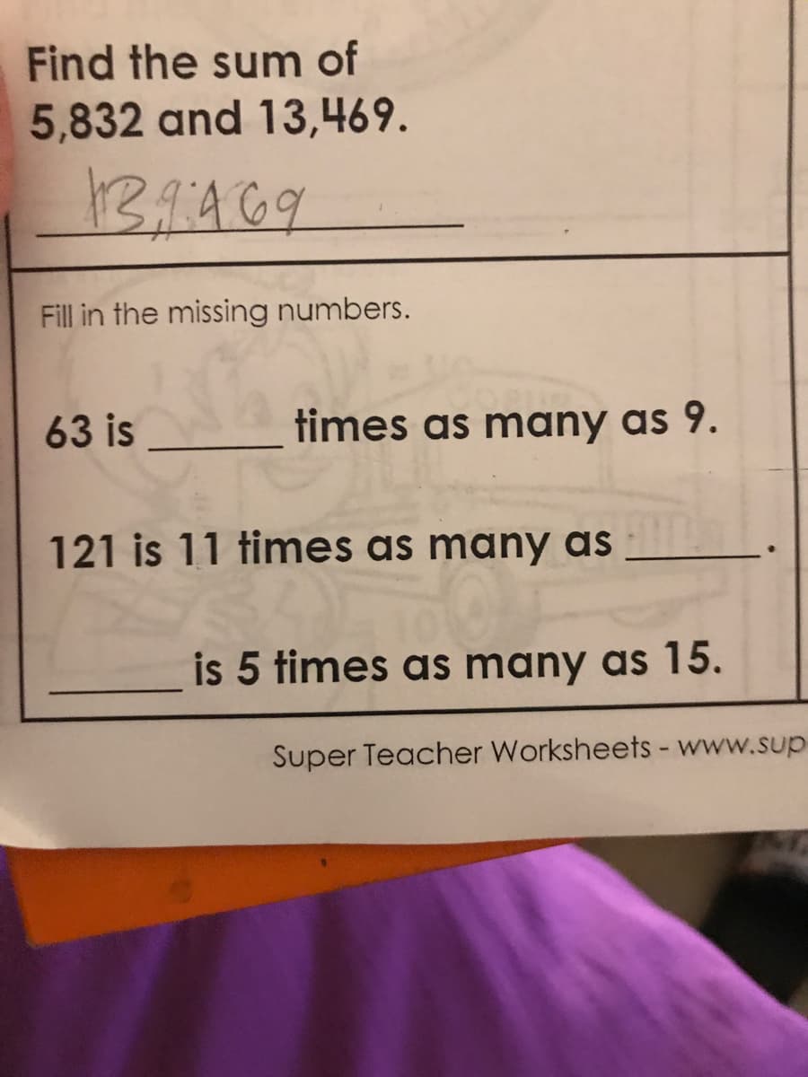 Find the sum of
5,832 and 13,469.
Fill in the missing numbers.
63 is
times as many as 9.
121 is 11 times as many as
is 5 times as many as 15.
Super Teacher Worksheets -www.sup
