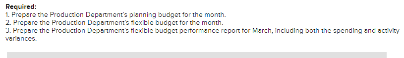 Required:
1. Prepare the Production Department's planning budget for the month.
2. Prepare the Production Department's flexible budget for the month.
3. Prepare the Production Department's flexible budget performance report for March, including both the spending and activity
variances.