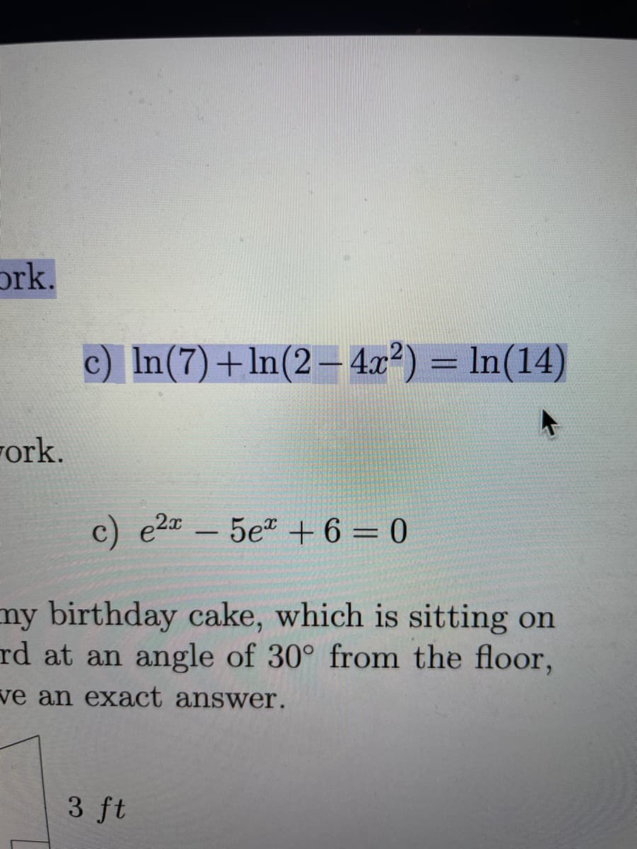 prk.
c) In(7)+lm(2– 4.a²) = ln(14)
-
Fork.
c) e2a -
5e +6 = 0
my birthday cake, which is sitting on
rd at an angle of 30° from the floor,
ve an exact answer.
3 ft
