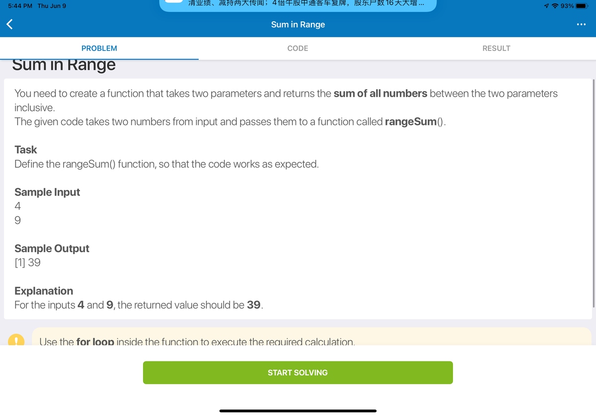 ## Sum in Range

You need to create a function that takes two parameters and returns the **sum of all numbers** between the two parameters inclusive.

The given code takes two numbers from input and passes them to a function called `rangeSum()`.

### Task
Define the `rangeSum()` function, so that the code works as expected.

### Sample Input
```
4
9
```

### Sample Output
```
[1] 39
```

### Explanation
For the inputs **4** and **9**, the returned value should be **39**.

---

**Hint:**
Use the `for` loop inside the function to execute the required calculation.

---

**Button to start solving the problem:**

<button> START SOLVING </button>

