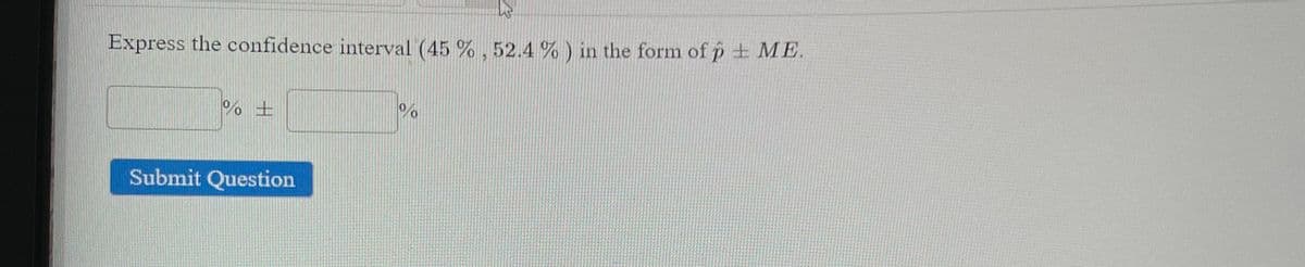 Express the confidence interval (45 % , 52.4 % ) in the form of p ME.
Submit Question
