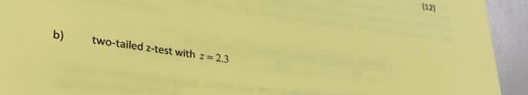 (12)
b)
two-tailed z-test with z=2.3
