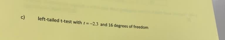 c)
left-tailed t-test with t=-2.3 and 16 degrees of freedom
