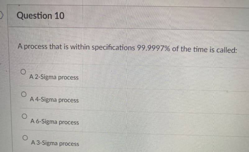 D Question 10
A process that is within specifications 99.9997% of the time is called:
A 2-Sigma process
A 4-Sigma process
A 6-Sigma process
A 3-Sigma process
