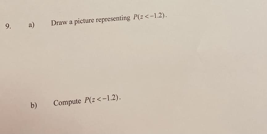 a)
Draw a picture representing P(z<-1.2).
b)
Compute P(z<-1.2).
9.
