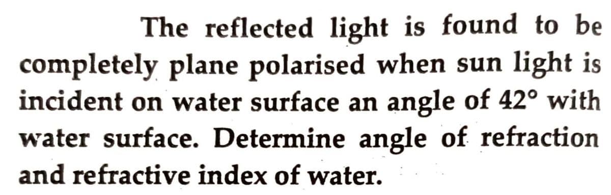 The reflected light is found to be
completely plane polarised when sun light is
incident on water surface an angle of 42° with
water surface. Determine angle of refraction
and refractive index of water.
