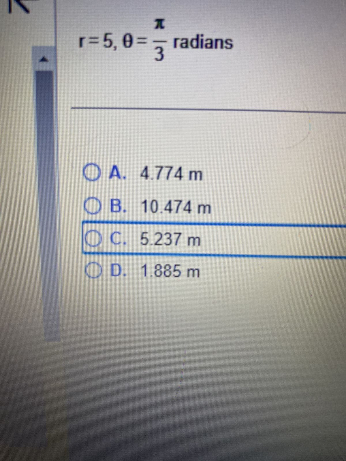 4
x
r=5, 0= = radians
3
OA. 4.774 m
OB.
10.474 m
C.
5.237 m
OD. 1.885 m