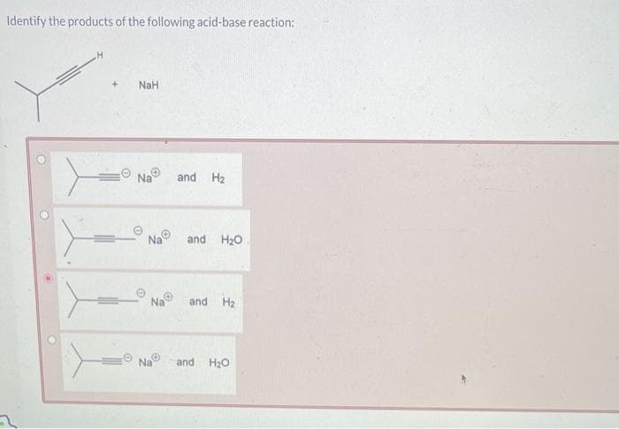 Identify the products of the following acid-base reaction:
+
NaH
Na
0
Na
Na
Na
and H₂
and H₂O
and H₂
and H₂O