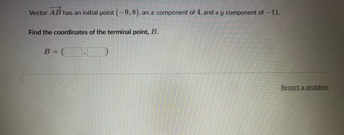 Vector AB has an initial point (-9, 8), an a component of 4, and a y component of -11.
Find the coordinates of the terminal point, B.
B=(
Report a problem