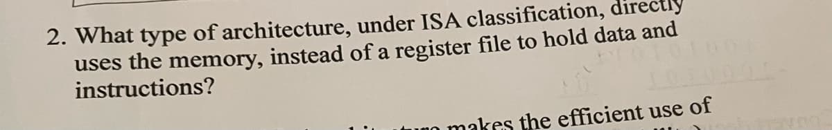 2. What type of architecture, under ISA classification, directly
uses the memory, instead of a register file to hold data and
instructions?
uno makes the efficient use of
