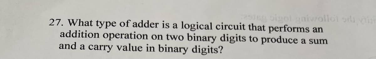 sigol gaiwollol orlu
27. What type of adder is a logical circuit that performs an
addition operation on two binary digits to produce a sum
and a carry value in binary digits?
