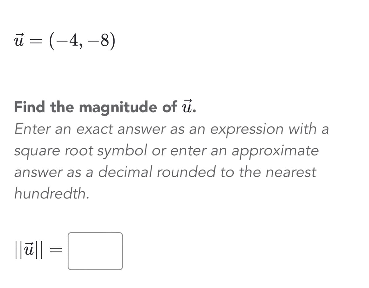 ū
u = (-4,-8)
Find the magnitude of u.
Enter an exact answer as an expression with a
square root symbol or enter an approximate
answer as a decimal rounded to the nearest
hundredth.
||ū||
=