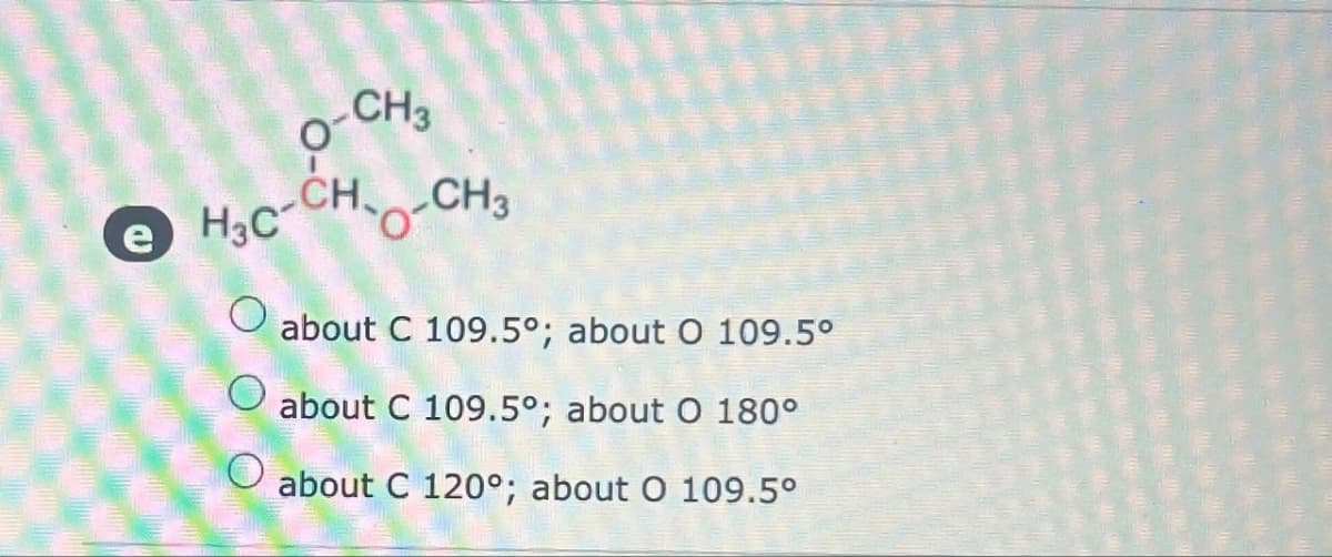 O-CH3
H3C-CH-CH3
O
O
about C 109.5°; about O 109.5°
about C 109.5°; about O 180°
about C 120°; about O 109.5°