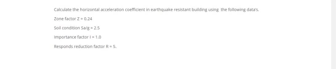 Calculate the horizontal acceleration coefficient in earthquake resistant building using the following data's.
Zone factor Z = 0.24
Soil condition Sa/g = 2.5
Importance factor I = 1.0
Responds reduction factor R = 5.
