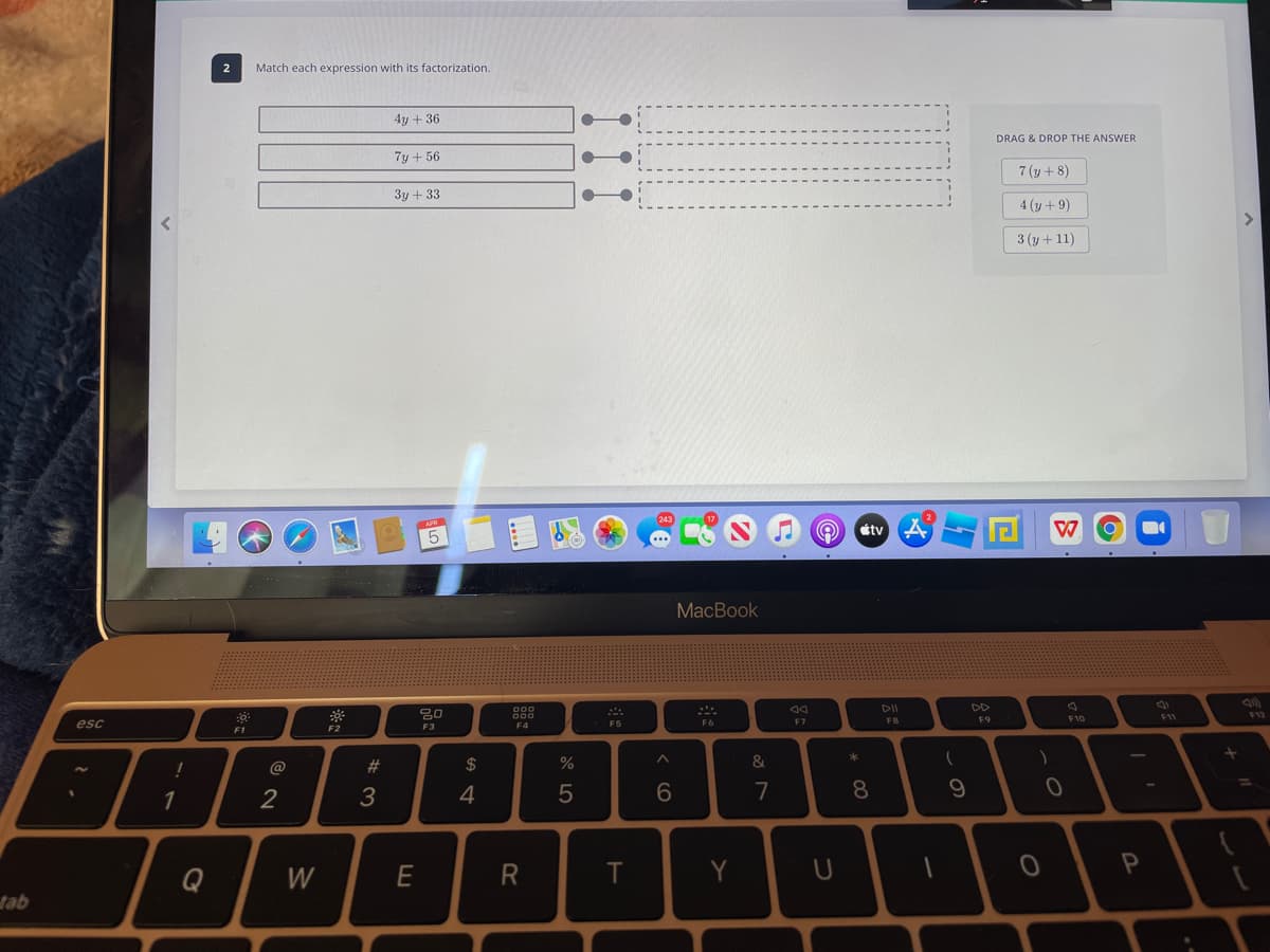 2
Match each expression with its factorization.
4y + 36
DRAG & DROP THE ANSWER
7y + 56
7 (y + 8)
3y + 33
4 (y+9)
3 (y + 11)
átv
MacBook
DD
esc
F5
F6
F7
F8
F9
F10
F2
F3
F4
F1
@
23
$
%
&
9.
%3D
1
4
6
7
8
Y
P
Q
W
tab
