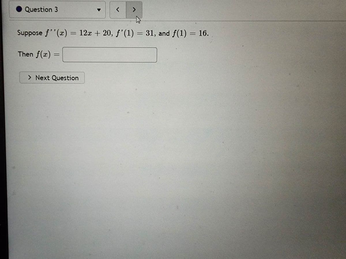 Question 3
=
<
Suppose f''(x) = 12x + 20, f'(1) = 31, and f(1) = 16.
Then f(x)
> Next Question
>