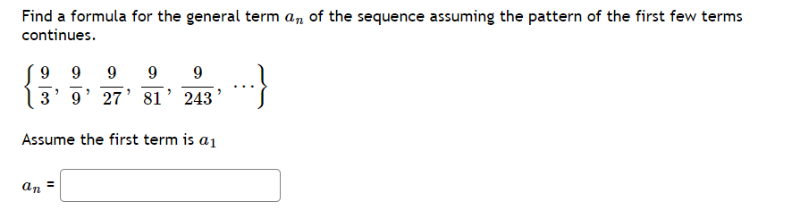 Find a formula for the general term an of the sequence assuming the pattern of the first few terms
continues.
9
3
an
9
-
2
"I
9 9
>
9 27
"
9
"
81 243
Assume the first term is a
"