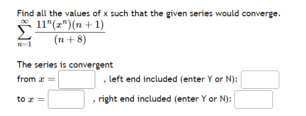 Find all the values of x such that the given series would converge.
11" (x")(n+1)
(n+8)
Σ
n=1
The series is convergent
from x =
to x =
"
left end included (enter Y or N):
right end included (enter Y or N):