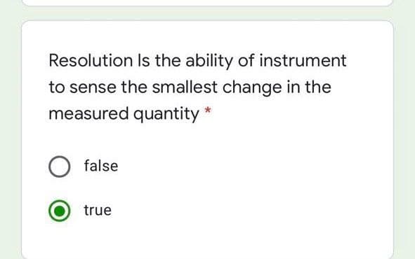 Resolution Is the ability of instrument
to sense the smallest change in the
measured quantity *
false
true
