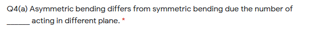 Q4(a) Asymmetric bending differs from symmetric bending due the number of
acting in different plane. *
