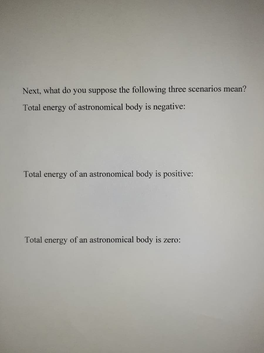 Next, what do you suppose the following three scenarios mean?
Total energy of astronomical body is negative:
Total energy of an astronomical body is positive:
Total energy of an astronomical body is zero:
