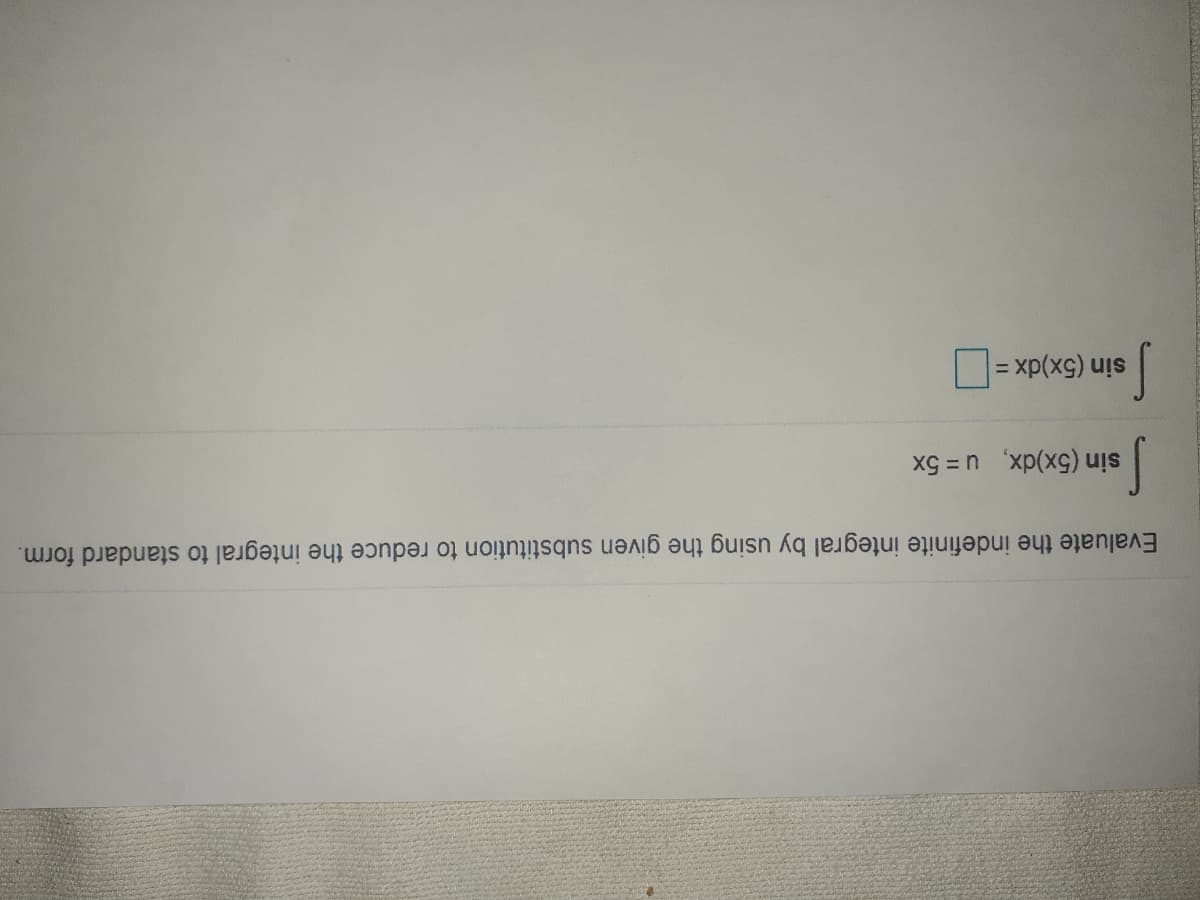 Evaluate the indefinite integral by using the given substitution to reduce the integral to standard form.
sin (5x)dx, u= 5x
sin (5x)dx =|
