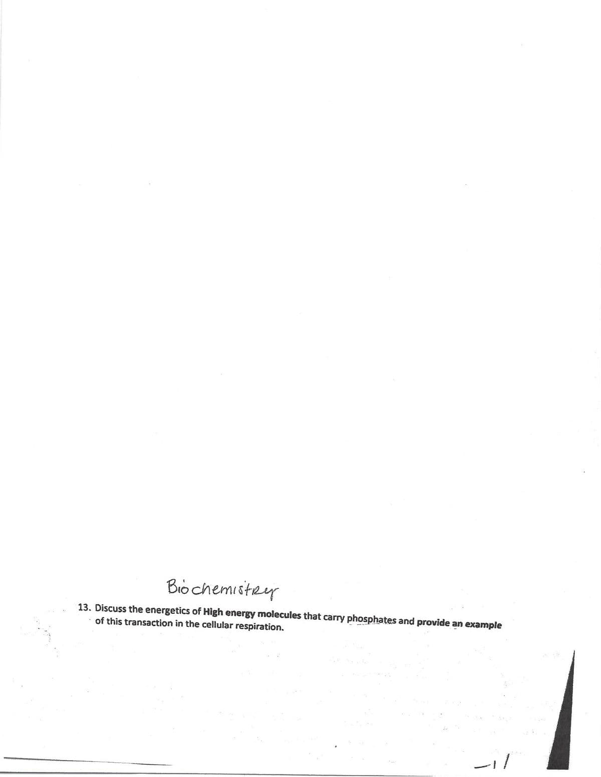 Biochemistry
13. Discuss the energetics of High energy molecules that carry phosphates and provide an example
of this transaction in the cellular respiration.
ار