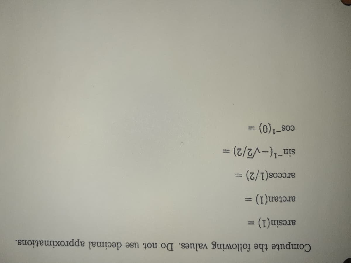 Compute the following values. Do not use decimal approximations.
arcsin(1) =
%3D
arctan(1) =
arccos(1/2) =
sin-(-V2/2) =
%3D
