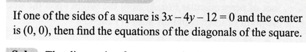 If one of the sides of a square is 3x - 4y - 12 = 0 and the center
is (0, 0), then find the equations of the diagonals of the square.