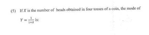 (5) If X is the number of heads obtained in four tosses of a coin, the mode of
Y= - is:
1+X