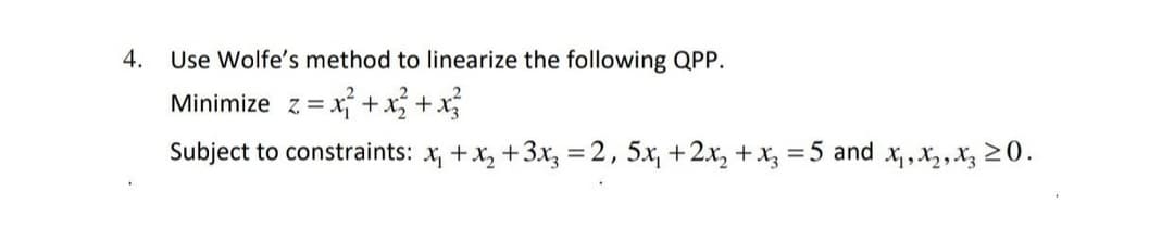 4.
Use Wolfe's method to linearize the following QPP.
z = x² + x² + x²
Subject to constraints: x₁ + x₂ + 3x3 =2, 5x₁ + 2x₂ + x3 = 5 and x₁, x₂, X3 20.
Minimize z=