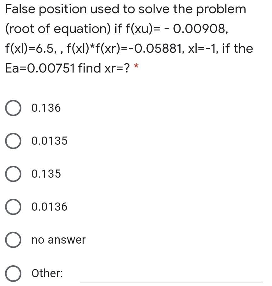 False position used to solve the problem
(root of equation) if f(xu)= - 0.00908,
f(xl)=6.5, , f(xl)*f(xr)=-0.05881, xl=-1, if the
Ea=0.00751 find xr=? *
O 0.136
O 0.0135
O 0.135
O 0.0136
O no answer
O Other:
