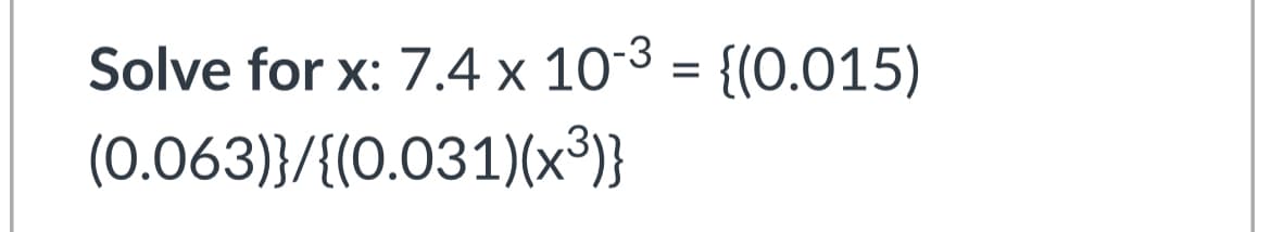 Solve for x: 7.4 x 103 = {(0.015)
(0.063)}/{(0.031)(x³)}
