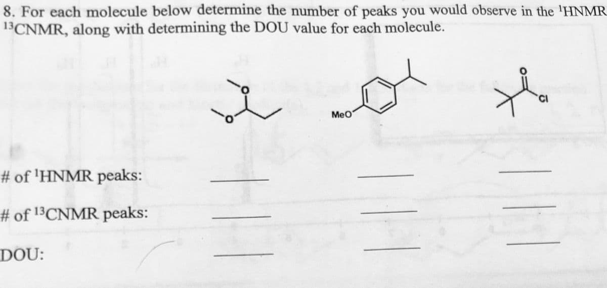 8. For each molecule below determine the number of peaks you would observe in the 'HNMR
13CNMR, along with determining the DOU value for each molecule.
# of 'HNMR peaks:
# of 13CNMR peaks:
DOU:
O
|
MeO
CI