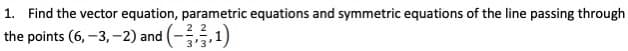 1. Find the vector equation, parametric equations and symmetric equations of the line passing through
the points (6, -3, -2) and (-1)
3'3
