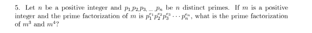 5. Let n be a positive integer and p1.P2.P3, ... „Pn be n distinct primes. If m is a positive
integer and the prime factorization of m is pi'pp P, what is the prime factorization
of m3 and m4?
