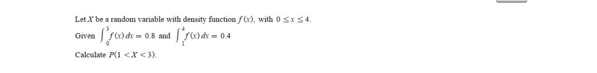 Let X be a random variable with density function f (x), with 0 <x<4.
Given
= 0.8 and
= 0.4
Calculate P(1 <X <3).
