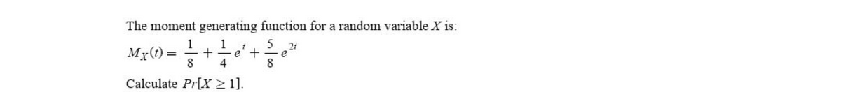 The moment generating function for a random variable X is:
1
1
Mr(t) =
8
21
e
8
e' +
4
Calculate Pr[X >1].
