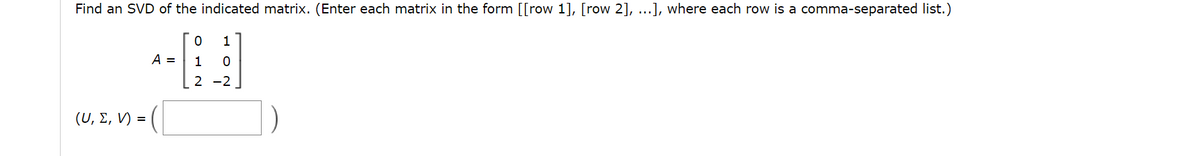 Find an SVD of the indicated matrix. (Enter each matrix in the form [[row 1], [row 2], ...], where each row is a comma-separated list.)
1
A =
1
2 -2
( υ, Σ, V=
