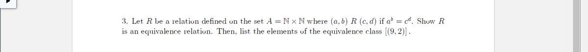 3. Let R be a relation defined on the set A = N × N where (a, b) R (c, d) if að = cd. Show R
is an equivalence relation. Then, list the elements of the equivalence class [(9, 2)].
