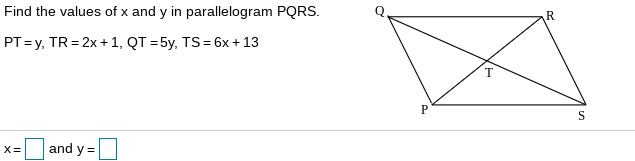 Find the values of x and y in parallelogram PQRS.
PT =y, TR = 2x+ 1, QT = 5y, TS= 6x + 13
X=
and y =
