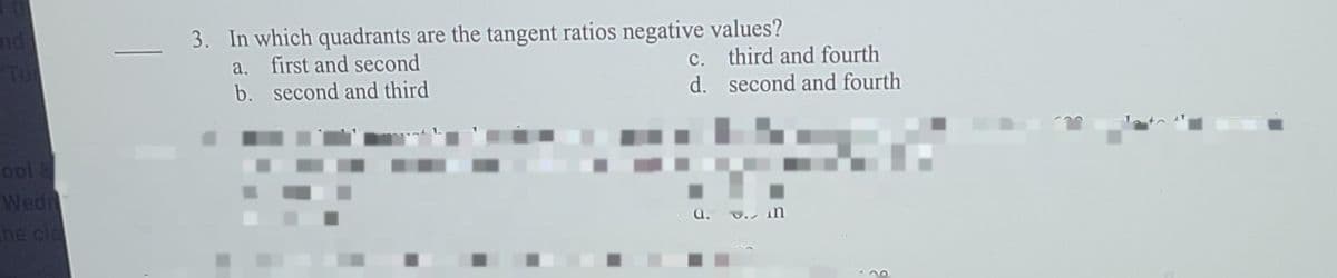 nd
TO
3. In which quadrants are the tangent ratios negative values?
a. first and second
b. second and third
c. third and fourth
d. second and fourth
ool
Wedn
he cle
a. v., in
