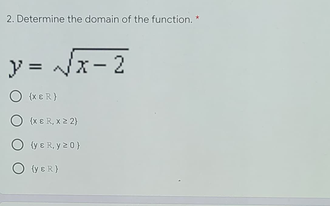 2. Determine the domain of the function. *
y = /x- 2
%3D
O {x ɛ R}
O {x ɛ R, x 2 2}
{y ɛ R, y 2 0}
O {y ɛR}
