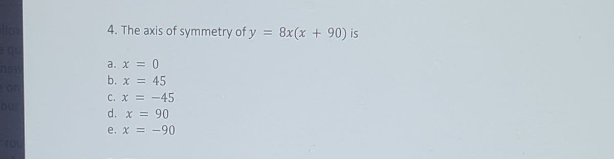 llo
4. The axis of symmetry of y = 8x(x + 90) is
a. x = 0
nsw
b. x = 45
e on
C. X = -45
%3D
our
d. x = 90
e. x = -90
TOU
