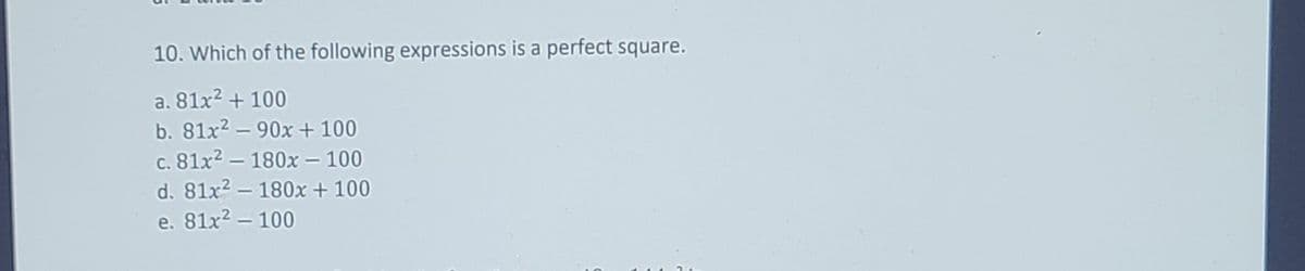 10. Which of the following expressions is a perfect square.
a. 81x2 + 100
b. 81x? – 90x + 100
c. 81x? – 180x – 100
d. 81x2 – 180x + 100
e. 81x2 – 100
