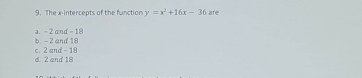 9. The x-intercepts of the function y =x? +16x - 36 are
a. - 2 and - 18
b. - 2 and 18
c. 2 and – 18
d. 2 and 18
10
WhicL
