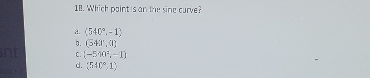 18. Which point is on the sine curve?
a. (540°,- 1)
b. (540°,0)
c. (-540°, –1)
d. (540°, 1)
ant
1Our O
