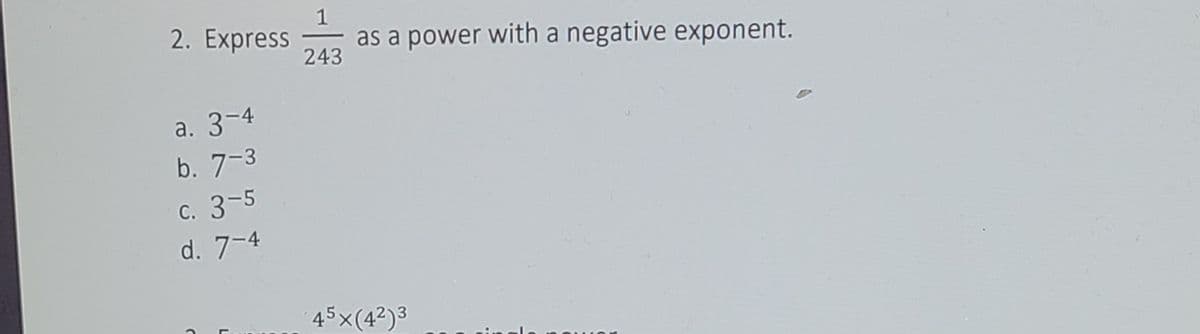 2. Express
as a power with a negative exponent.
243
a. 3-4
b. 7-3
с. 3-5
d. 7-4
45x(4²)3
