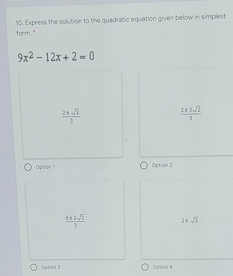 10. Express the solution to the quadratic equation given below in simplest
form. *
9x2 – 12x + 2 = 0
2+ 2
2+32
3
3
Option 1
Option 2
6+2/2
Option 3
Option 4
