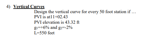 4) Vertical Curves
Design the vertical curve for every 50 foot station if ...
PVI is at11+02.43
PVI elevation is 43.32 ft
g₁=+6% and g2=-2%
L-550 feet